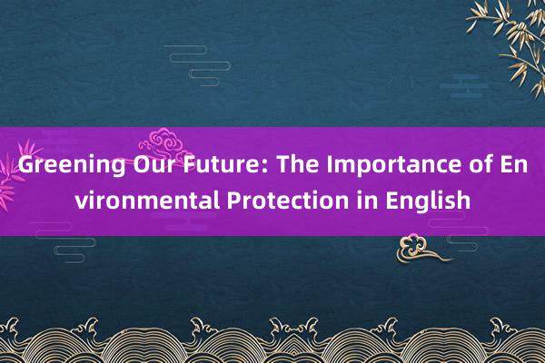 Greening Our Future: The Importance of Environmental Protection in English