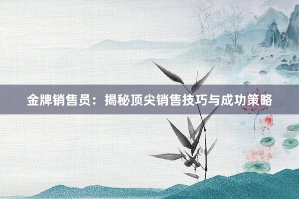 金牌销售员：揭秘顶尖销售技巧与成功策略