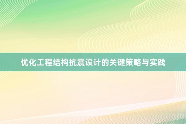 优化工程结构抗震设计的关键策略与实践