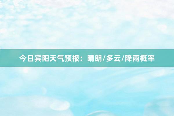 今日宾阳天气预报：晴朗/多云/降雨概率