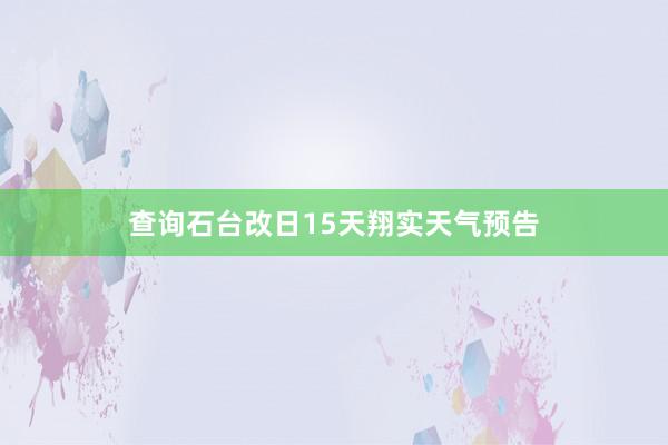 查询石台改日15天翔实天气预告